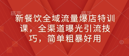 新餐饮全域流量爆店特训课，全渠道曝光引流技巧，简单粗暴好用-网创资源吧