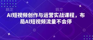 AI短视频创作与运营实战课程，布局Al短视频流量不会停-网创资源吧